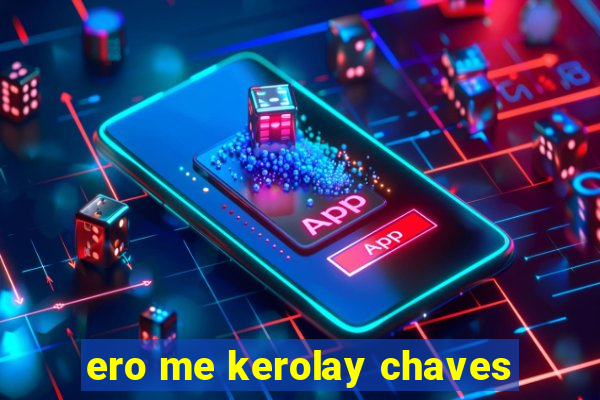 ero me kerolay chaves